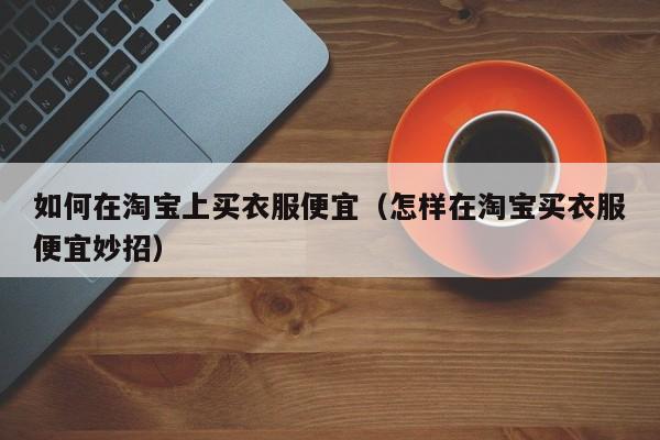 如何在淘宝上买衣服便宜（怎样在淘宝买衣服便宜妙招）