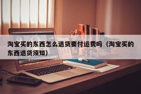 淘宝买的东西怎么退货要付运费吗（淘宝买的东西退货须知）