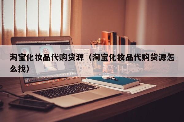 淘宝化妆品代购货源（淘宝化妆品代购货源怎么找）