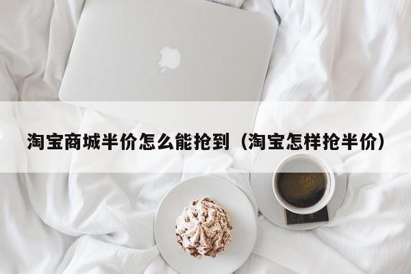 淘宝商城半价怎么能抢到（淘宝怎样抢半价）
