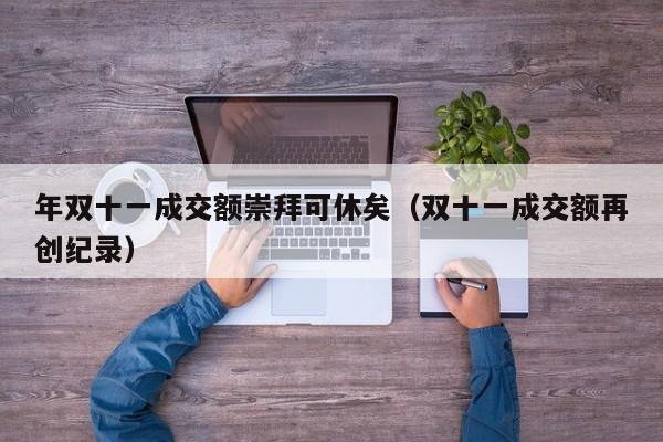 年双十一成交额崇拜可休矣（双十一成交额再创纪录）