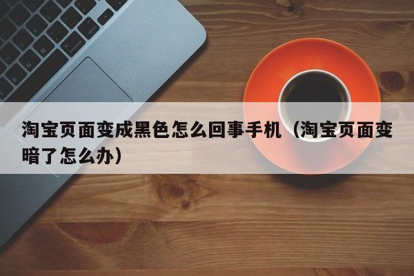淘宝页面变成黑色怎么回事手机（淘宝页面变暗了怎么办）