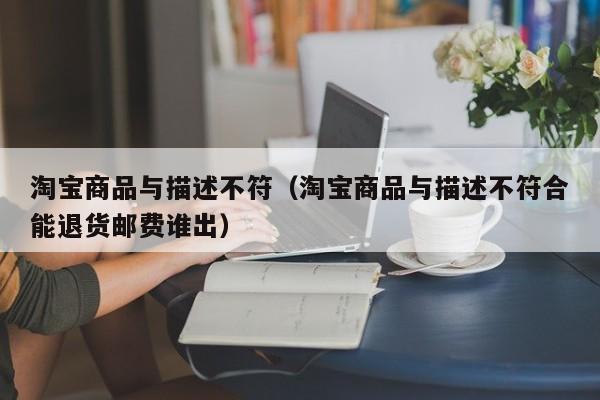 淘宝商品与描述不符（淘宝商品与描述不符合能退货邮费谁出）
