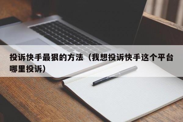 投诉快手最狠的方法（我想投诉快手这个平台哪里投诉）