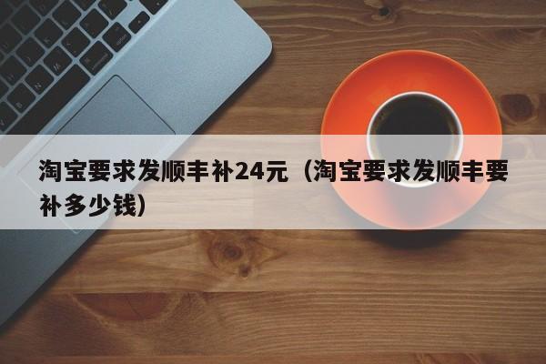 淘宝要求发顺丰补24元（淘宝要求发顺丰要补多少钱）