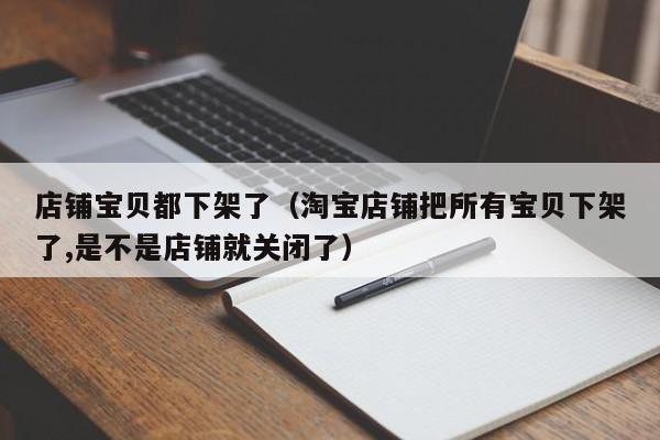 店铺宝贝都下架了（淘宝店铺把所有宝贝下架了,是不是店铺就关闭了）