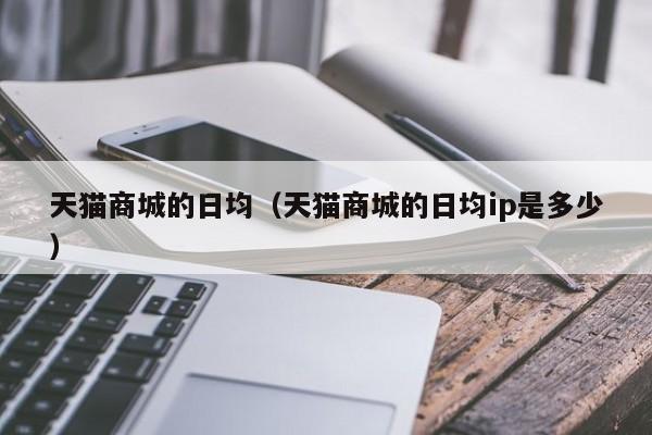 天猫商城的日均（天猫商城的日均ip是多少）