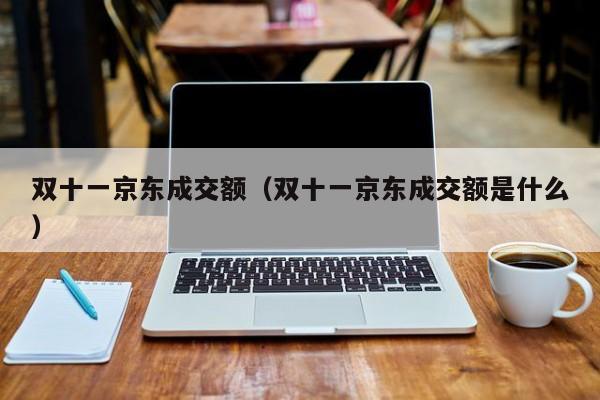 双十一京东成交额（双十一京东成交额是什么）