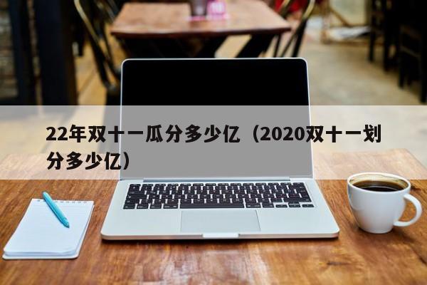 22年双十一瓜分多少亿（2020双十一划分多少亿）