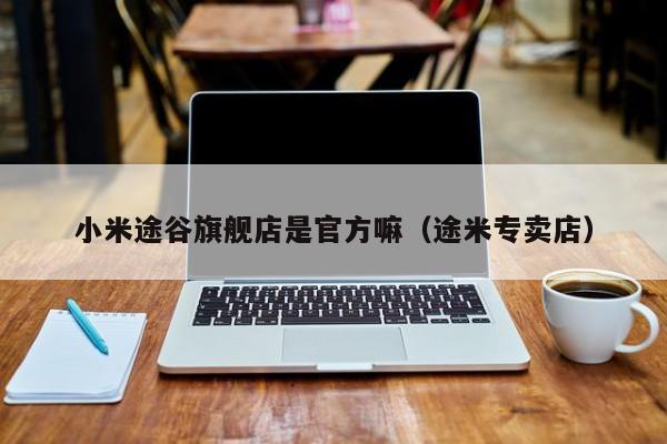 小米途谷旗舰店是官方嘛（途米专卖店）