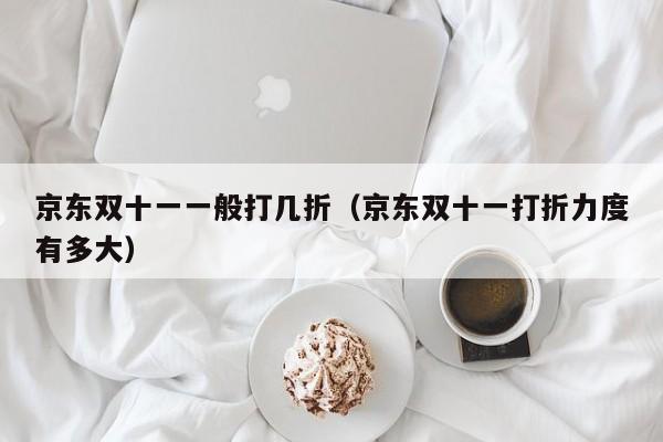 京东双十一一般打几折（京东双十一打折力度有多大）
