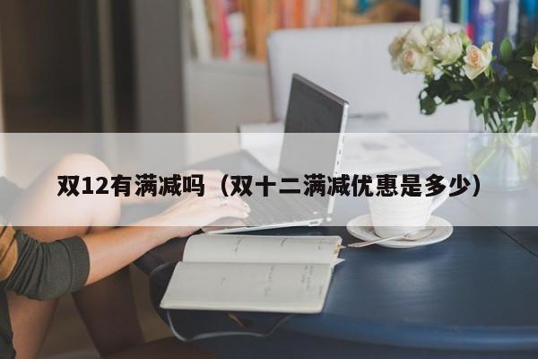 双12有满减吗（双十二满减优惠是多少）