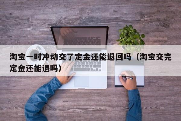淘宝一时冲动交了定金还能退回吗（淘宝交完定金还能退吗）