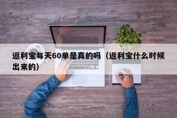 返利宝每天60单是真的吗（返利宝什么时候出来的）