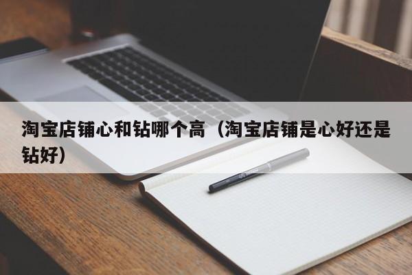 淘宝店铺心和钻哪个高（淘宝店铺是心好还是钻好）
