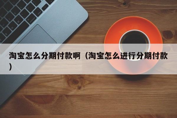 淘宝怎么分期付款啊（淘宝怎么进行分期付款）