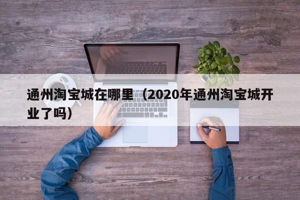通州淘宝城在哪里（2020年通州淘宝城开业了吗）