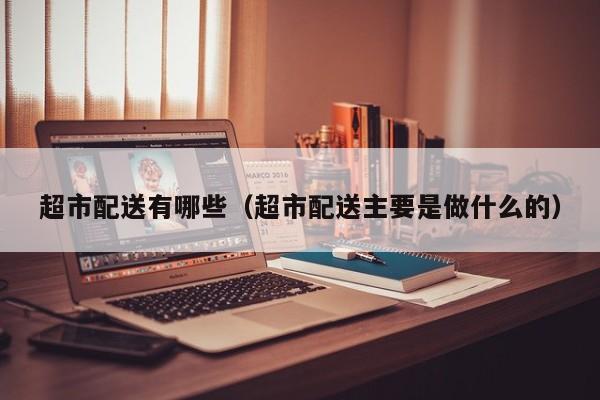 超市配送有哪些（超市配送主要是做什么的）