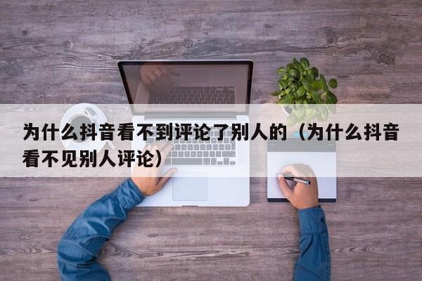 为什么抖音看不到评论了别人的（为什么抖音看不见别人评论）