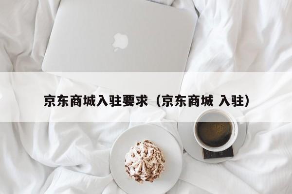 京东商城入驻要求（京东商城 入驻）