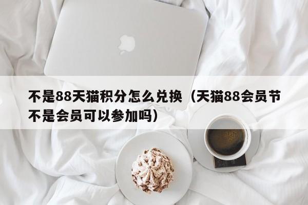 不是88天猫积分怎么兑换（天猫88会员节不是会员可以参加吗）