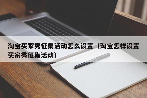 淘宝买家秀征集活动怎么设置（淘宝怎样设置买家秀征集活动）