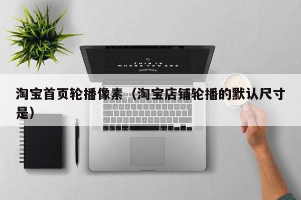 淘宝凯时kb凯时kb官网登录官网登录首页轮播像素（淘宝店铺轮播的默认尺寸是）