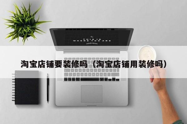 淘宝店铺要装修吗（淘宝店铺用装修吗）