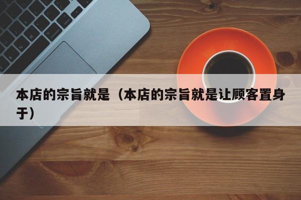 本店的宗旨就是（本店的宗旨就是让顾客置身于）