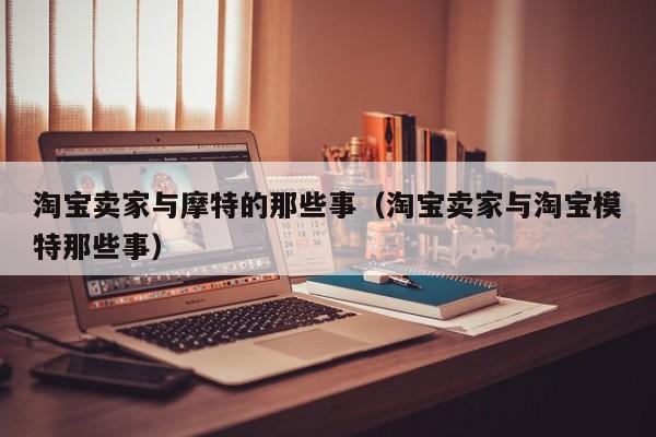 淘宝卖家与摩特的那些事（淘宝卖家与淘宝模特那些事）