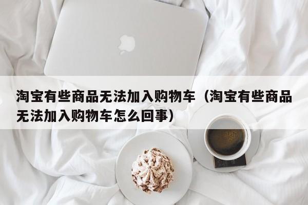 淘宝有些商品无法加入购物车（淘宝有些商品无法加入购物车怎么回事）