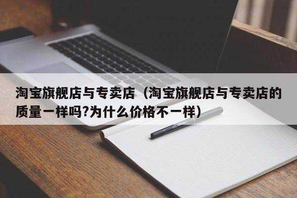 淘宝旗舰店与专卖店（淘宝旗舰店与专卖店的质量一样吗?为什么价格不一样）