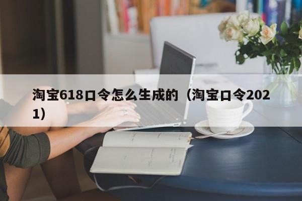 淘宝618口令怎么生成的（淘宝口令2021）