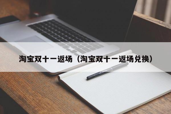 淘宝双十一返场（淘宝双十一返场兑换）