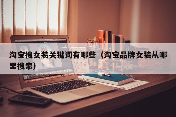 淘宝搜女装关键词有哪些（淘宝品牌女装从哪里搜索）