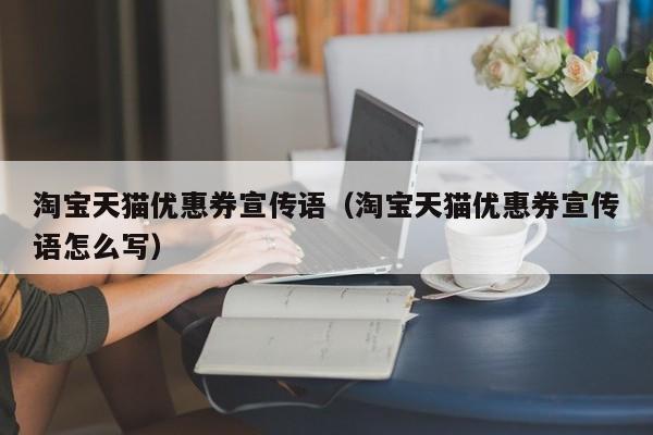 淘宝天猫优惠券宣传语（淘宝天猫优惠券宣传语怎么写）