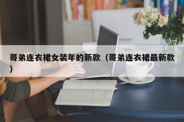 哥弟连衣裙女装年的新款（哥弟连衣裙最新款）
