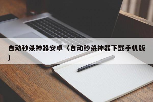 自动秒杀神器安卓（自动秒杀神器下载手机版）