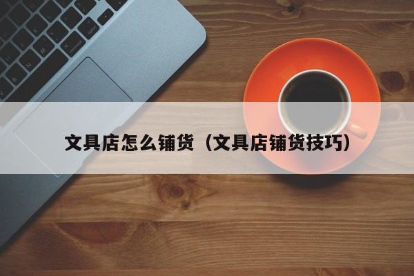文具店怎么铺货（文具店铺货技巧）