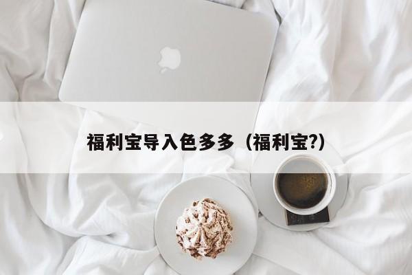 福利宝导入色多多（福利宝?）