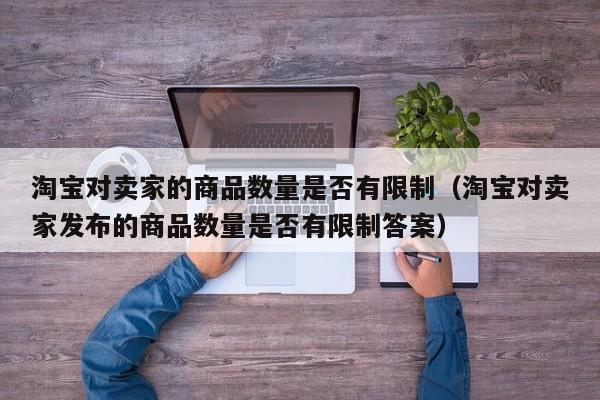 淘宝对卖家的商品数量是否有限制（淘宝对卖家发布的商品数量是否有限制答案）