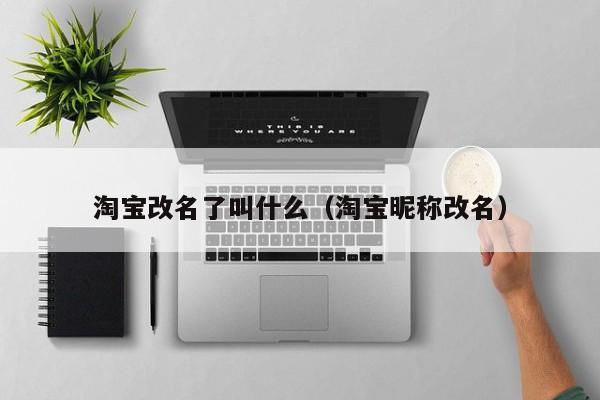 淘宝改名了叫什么（淘宝昵称改名）