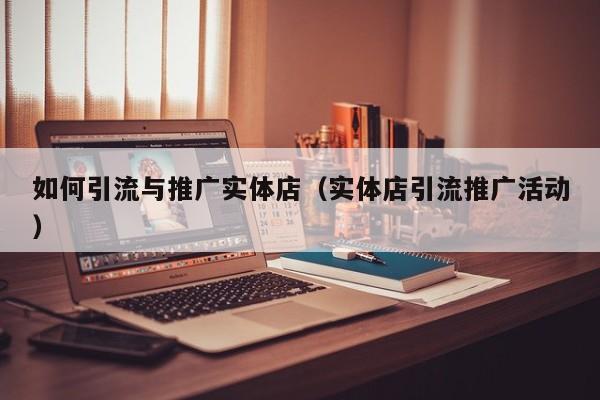 如何引流与推广实体店（实体店引流推广活动）