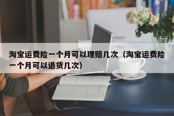 淘宝运费险一个月可以理赔几次（淘宝运费险一个月可以退货几次）
