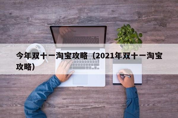 今年双十一淘宝攻略（2021年双十一淘宝攻略）