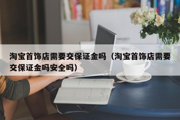 淘宝首饰店需要交保证金吗（淘宝首饰店需要交保证金吗安全吗）