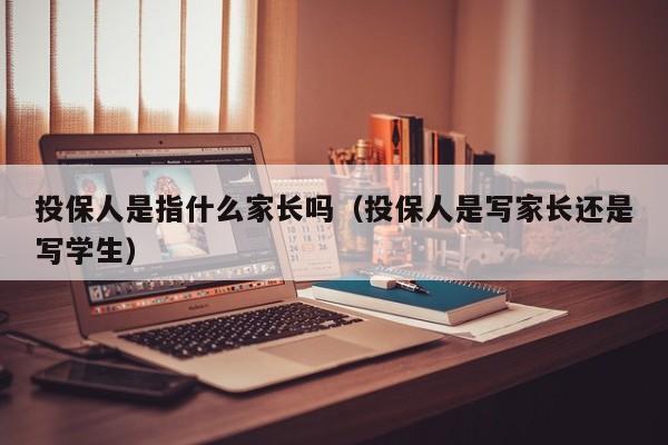 投保人是指什么家长吗（投保人是写家长还是写学生）