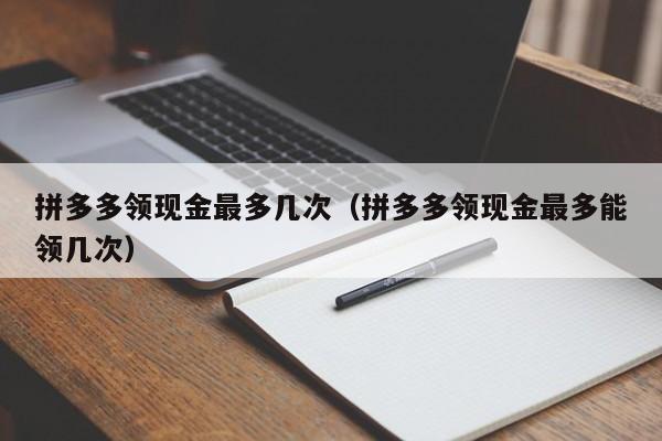 拼多多领现金最多几次（拼多多领现金最多能领几次）