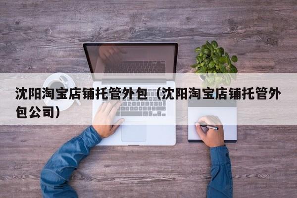 沈阳淘宝店铺托管外包（沈阳淘宝店铺托管外包公司）
