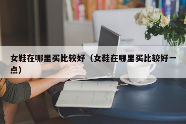 女鞋在哪里买比较好（女鞋在哪里买比较好一点）